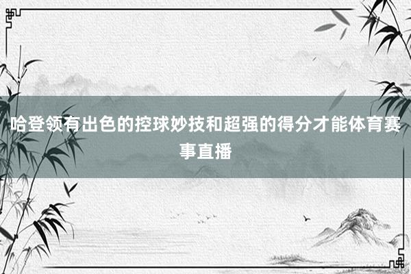 哈登领有出色的控球妙技和超强的得分才能体育赛事直播