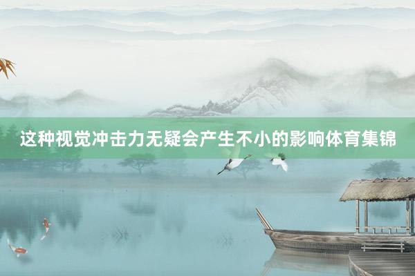 这种视觉冲击力无疑会产生不小的影响体育集锦