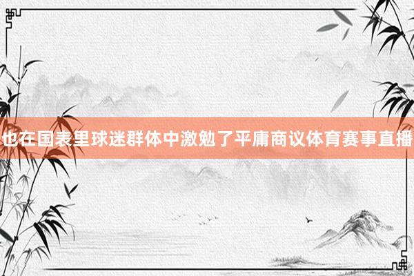 也在国表里球迷群体中激勉了平庸商议体育赛事直播