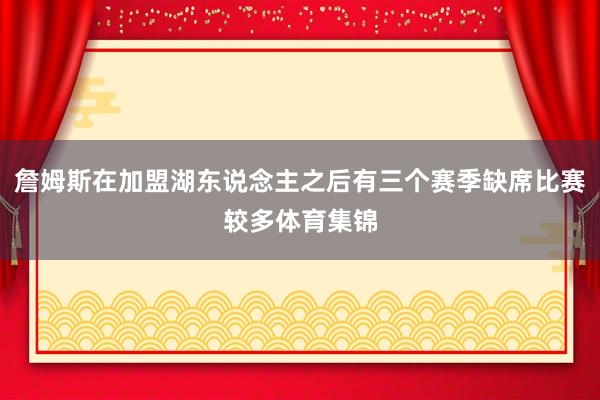 詹姆斯在加盟湖东说念主之后有三个赛季缺席比赛较多体育集锦