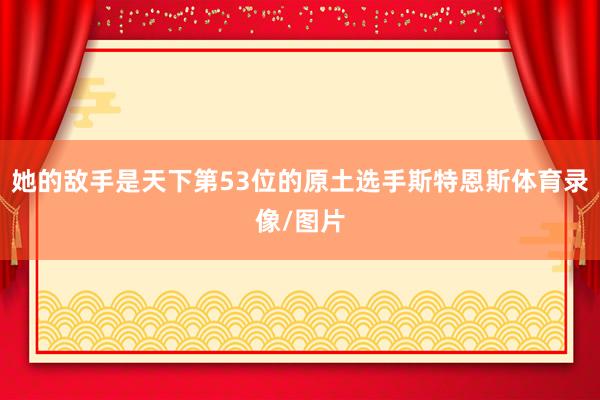 她的敌手是天下第53位的原土选手斯特恩斯体育录像/图片
