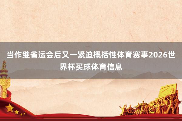 当作继省运会后又一紧迫概括性体育赛事2026世界杯买球体育信息
