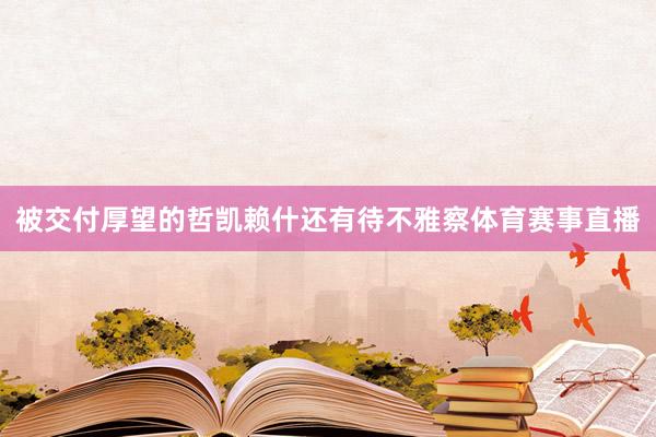 被交付厚望的哲凯赖什还有待不雅察体育赛事直播