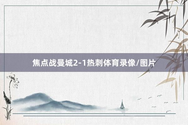 焦点战曼城2-1热刺体育录像/图片