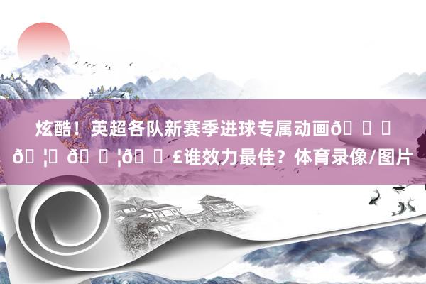 炫酷！英超各队新赛季进球专属动画😈🦅🐦📣谁效力最佳？体育录像/图片