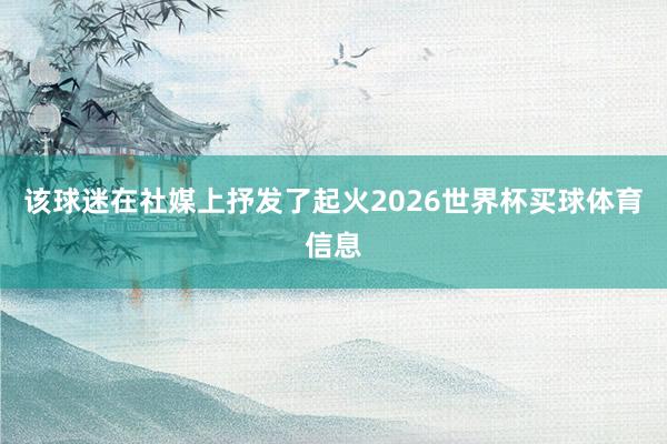 该球迷在社媒上抒发了起火2026世界杯买球体育信息