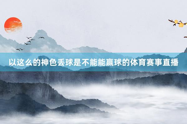 以这么的神色丢球是不能能赢球的体育赛事直播