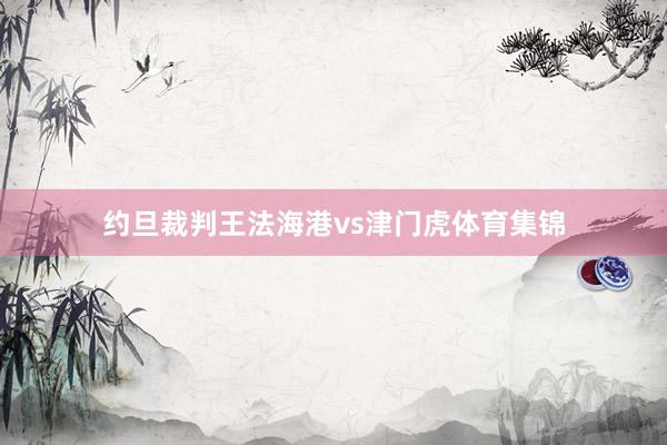 约旦裁判王法海港vs津门虎体育集锦