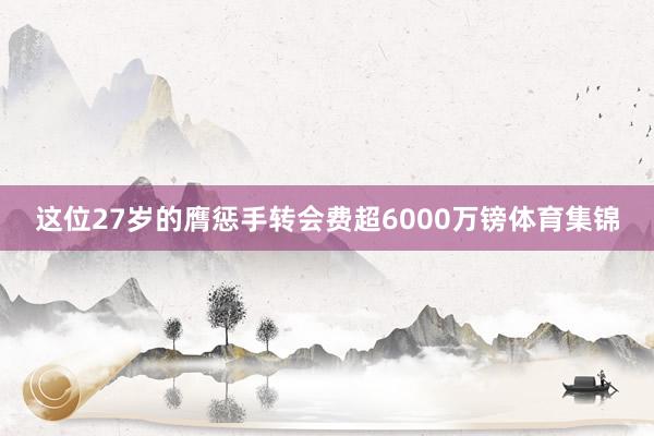 这位27岁的膺惩手转会费超6000万镑体育集锦