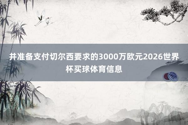 并准备支付切尔西要求的3000万欧元2026世界杯买球体育信息