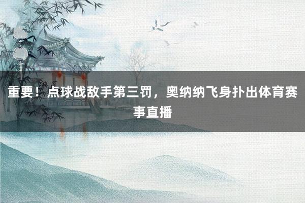 重要！点球战敌手第三罚，奥纳纳飞身扑出体育赛事直播