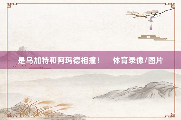 是乌加特和阿玛德相撞！    体育录像/图片