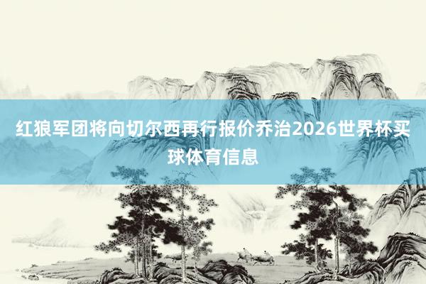 红狼军团将向切尔西再行报价乔治2026世界杯买球体育信息