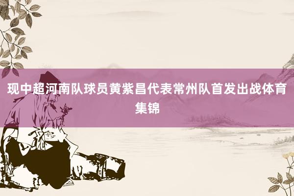 现中超河南队球员黄紫昌代表常州队首发出战体育集锦