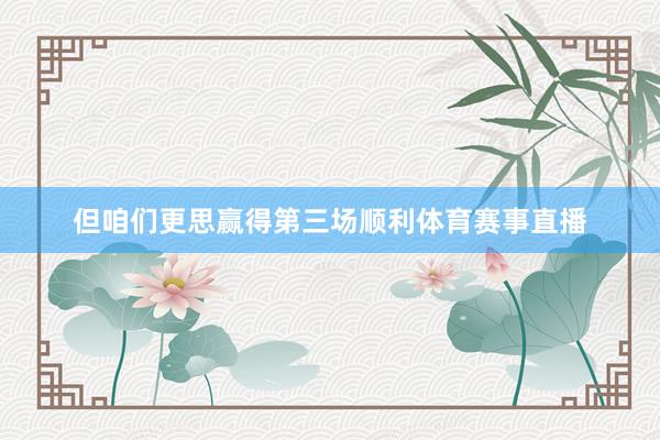 但咱们更思赢得第三场顺利体育赛事直播