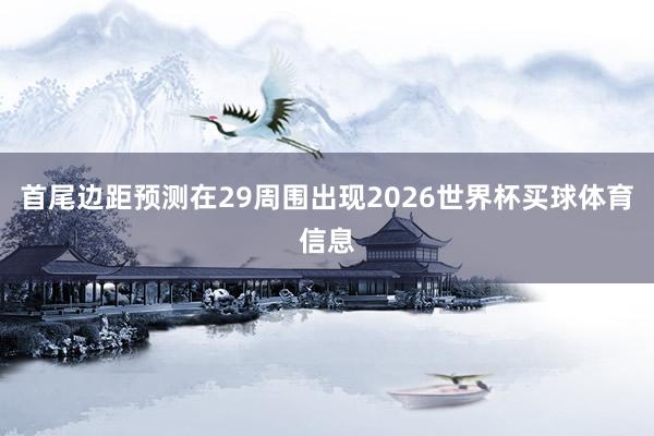 首尾边距预测在29周围出现2026世界杯买球体育信息