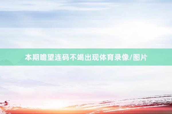 本期瞻望连码不竭出现体育录像/图片