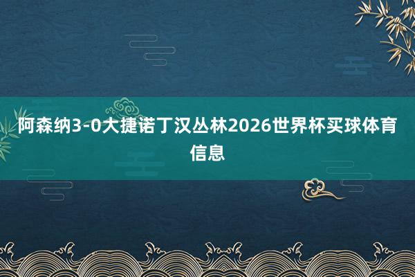 阿森纳3-0大捷诺丁汉丛林2026世界杯买球体育信息