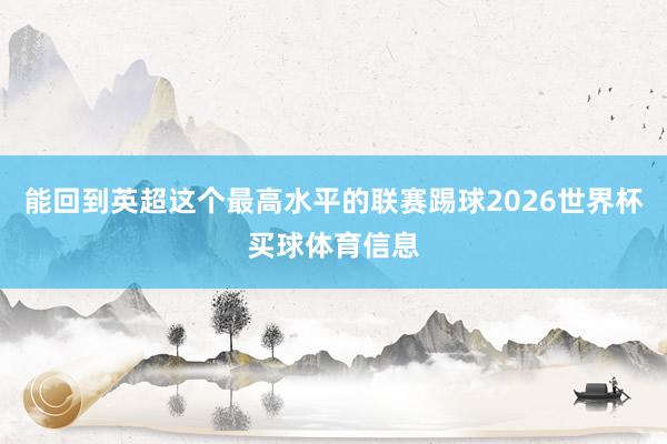 能回到英超这个最高水平的联赛踢球2026世界杯买球体育信息