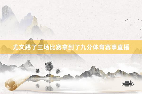尤文踢了三场比赛拿到了九分体育赛事直播