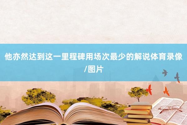他亦然达到这一里程碑用场次最少的解说体育录像/图片