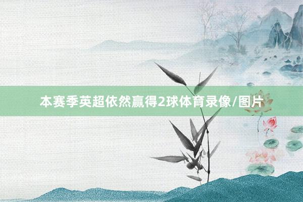 本赛季英超依然赢得2球体育录像/图片