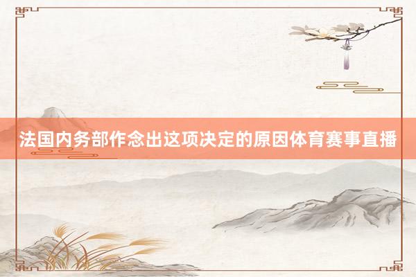 法国内务部作念出这项决定的原因体育赛事直播