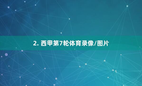2. 西甲第7轮体育录像/图片