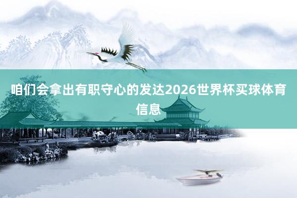 咱们会拿出有职守心的发达2026世界杯买球体育信息