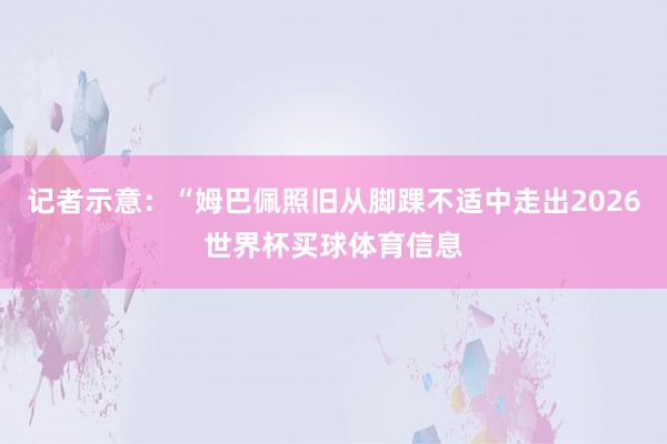 记者示意：“姆巴佩照旧从脚踝不适中走出2026世界杯买球体育信息