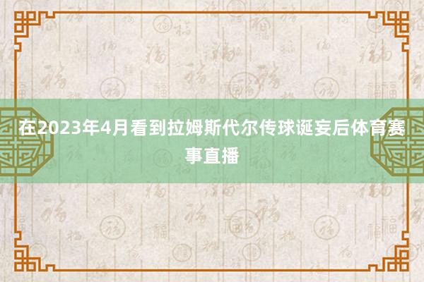 在2023年4月看到拉姆斯代尔传球诞妄后体育赛事直播