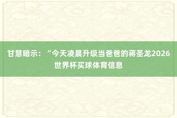 甘慧暗示：“今天凌晨升级当爸爸的蒋圣龙2026世界杯买球体育信息
