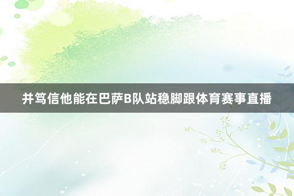 并笃信他能在巴萨B队站稳脚跟体育赛事直播