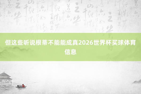 但这些听说根蒂不能能成真2026世界杯买球体育信息