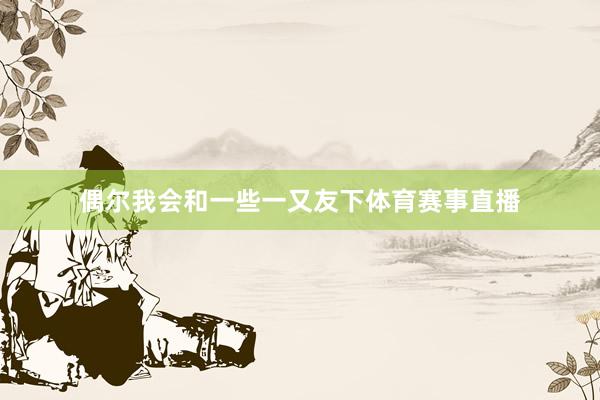 偶尔我会和一些一又友下体育赛事直播