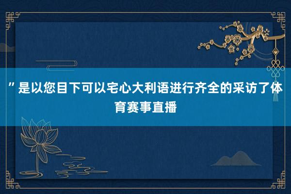 ”是以您目下可以宅心大利语进行齐全的采访了体育赛事直播