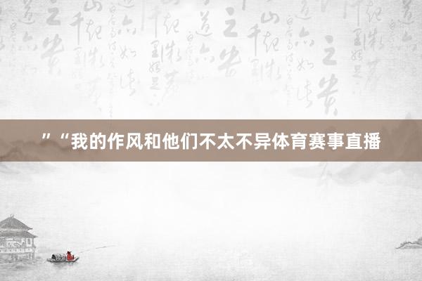 ”“我的作风和他们不太不异体育赛事直播