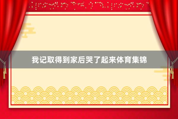 我记取得到家后哭了起来体育集锦