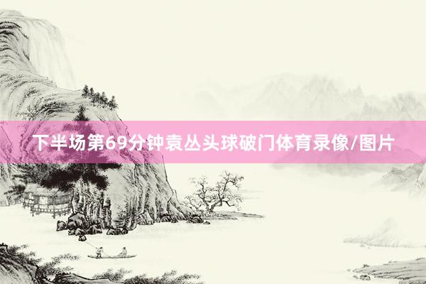 下半场第69分钟袁丛头球破门体育录像/图片