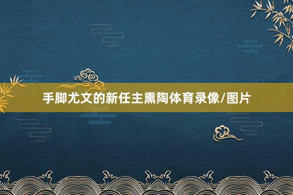 手脚尤文的新任主熏陶体育录像/图片