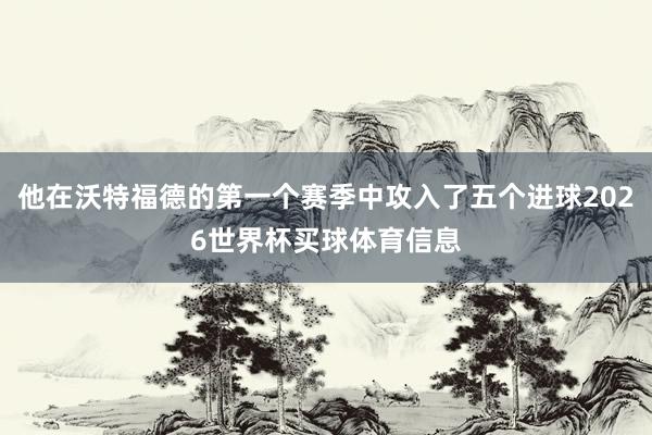 他在沃特福德的第一个赛季中攻入了五个进球2026世界杯买球体育信息