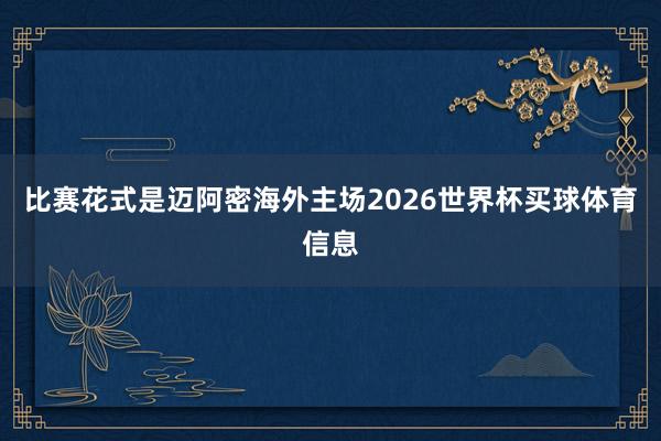 比赛花式是迈阿密海外主场2026世界杯买球体育信息