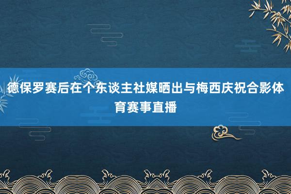 德保罗赛后在个东谈主社媒晒出与梅西庆祝合影体育赛事直播