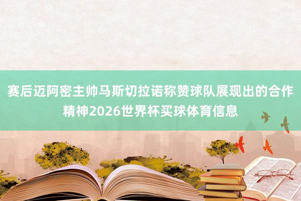 赛后迈阿密主帅马斯切拉诺称赞球队展现出的合作精神2026世界杯买球体育信息