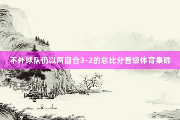 不外球队仍以两回合3-2的总比分晋级体育集锦