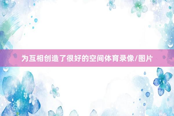 为互相创造了很好的空间体育录像/图片