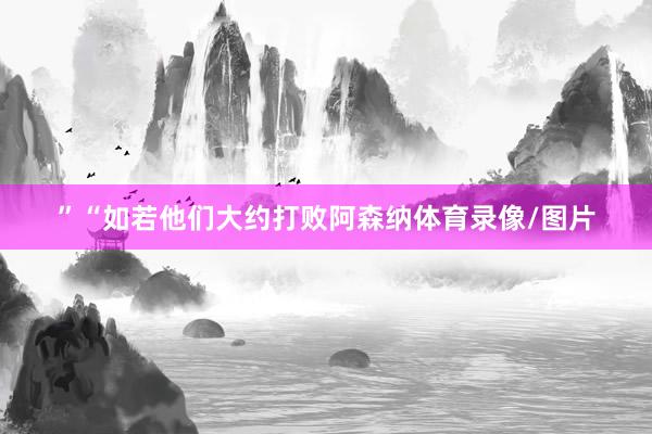 ”“如若他们大约打败阿森纳体育录像/图片