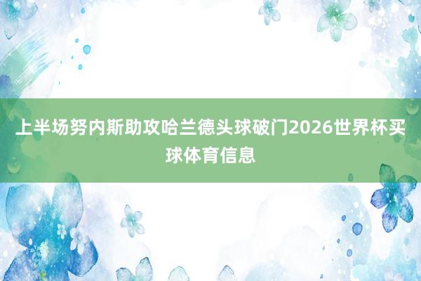 上半场努内斯助攻哈兰德头球破门2026世界杯买球体育信息