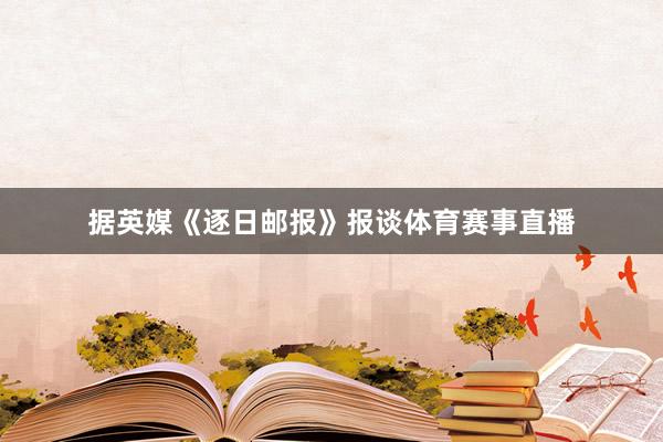 据英媒《逐日邮报》报谈体育赛事直播
