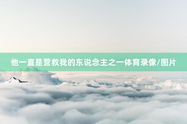 他一直是营救我的东说念主之一体育录像/图片